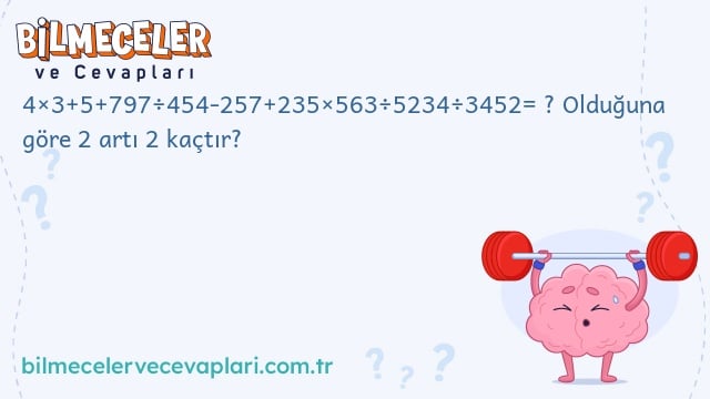 4×3+5+797÷454-257+235×563÷5234÷3452= ? Olduğuna göre 2 artı 2 kaçtır?