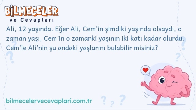 Ali, 12 yaşında. Eğer Ali, Cem’in şimdiki yaşında olsaydı, o zaman yaşı, Cem’in o zamanki yaşının iki katı kadar olurdu. Cem’le Ali’nin şu andaki yaşlarını bulabilir misiniz?