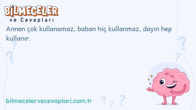 Annen çok kullanamaz, baban hiç kullanmaz, dayın hep kullanır.