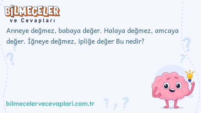 Anneye değmez, babaya değer. Halaya değmez, amcaya değer. İğneye değmez, ipliğe değer Bu nedir?