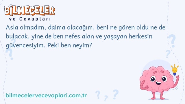 Asla olmadım, daima olacağım, beni ne gören oldu ne de bulacak, yine de ben nefes alan ve yaşayan herkesin güvencesiyim. Peki ben neyim?