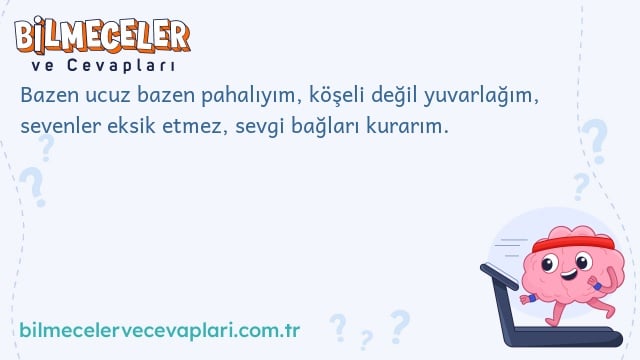 Bazen ucuz bazen pahalıyım, köşeli değil yuvarlağım, sevenler eksik etmez, sevgi bağları kurarım.