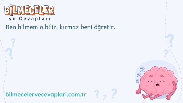 Ben bilmem o bilir, kırmaz beni öğretir.