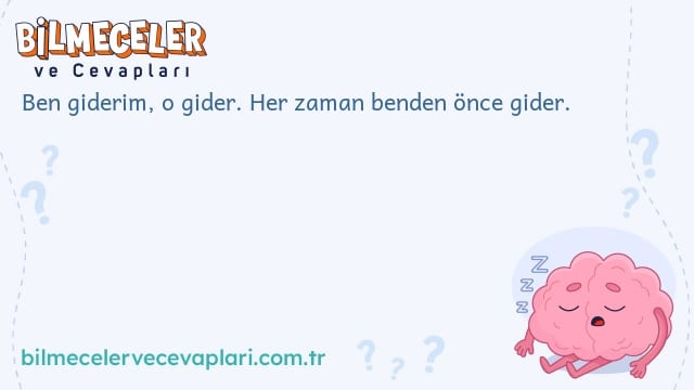 Ben giderim, o gider. Her zaman benden önce gider.