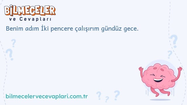 Benim adım İki pencere çalışırım gündüz gece.