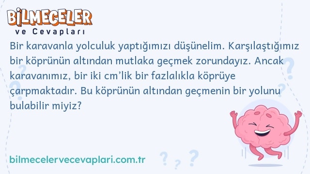 Bir karavanla yolculuk yaptığımızı düşünelim. Karşılaştığımız bir köprünün altından mutlaka geçmek zorundayız. Ancak karavanımız, bir iki cm’lik bir fazlalıkla köprüye çarpmaktadır. Bu köprünün altından geçmenin bir yolunu bulabilir miyiz?