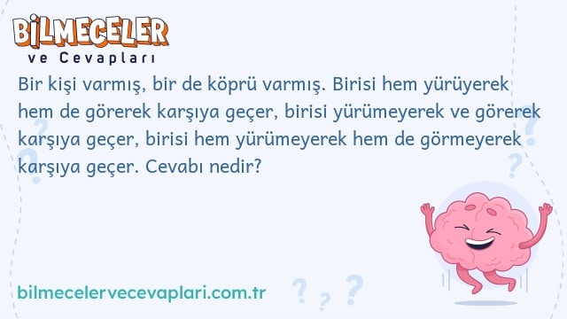 Bir kişi varmış, bir de köprü varmış. Birisi hem yürüyerek hem de görerek karşıya geçer, birisi yürümeyerek ve görerek karşıya geçer, birisi hem yürümeyerek hem de görmeyerek karşıya geçer. Cevabı nedir?