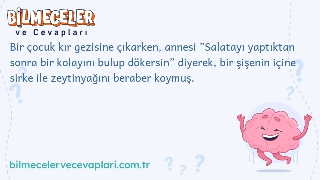 Bir çocuk kır gezisine çıkarken, annesi ”Salatayı yaptıktan sonra bir kolayını bulup dökersin” diyerek, bir şişenin içine sirke ile zeytinyağını beraber koymuş.