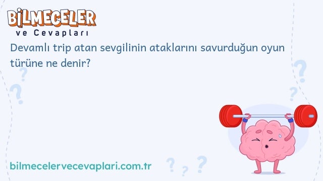 Devamlı trip atan sevgilinin ataklarını savurduğun oyun türüne ne denir?