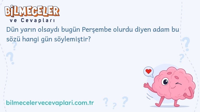 Dün yarın olsaydı bugün Perşembe olurdu diyen adam bu sözü hangi gün söylemiştir?