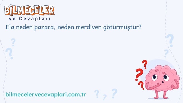 Ela neden pazara, neden merdiven götürmüştür?