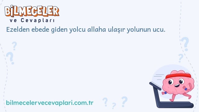 Ezelden ebede giden yolcu allaha ulaşır yolunun ucu.