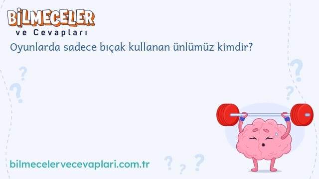 Oyunlarda sadece bıçak kullanan ünlümüz kimdir?