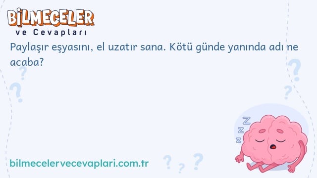 Paylaşır eşyasını, el uzatır sana. Kötü günde yanında adı ne acaba?