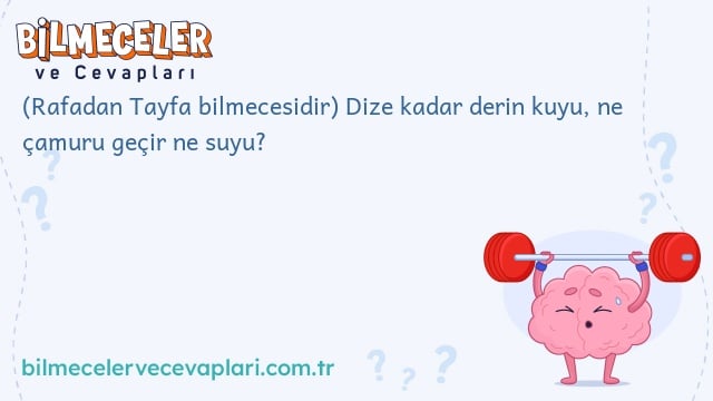 (Rafadan Tayfa bilmecesidir) Dize kadar derin kuyu, ne çamuru geçir ne suyu?