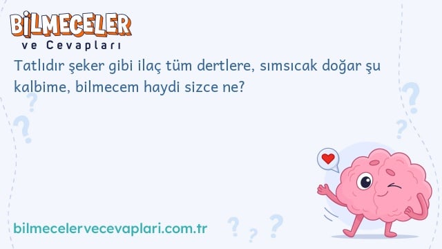 Tatlıdır şeker gibi ilaç tüm dertlere, sımsıcak doğar şu kalbime, bilmecem haydi sizce ne?