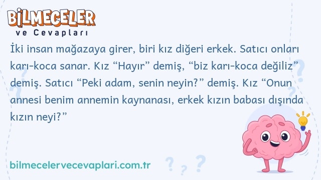 İki insan mağazaya girer, biri kız diğeri erkek. Satıcı onları karı-koca sanar. Kız “Hayır” demiş, “biz karı-koca değiliz” demiş. Satıcı “Peki adam, senin neyin?” demiş. Kız “Onun annesi benim annemin kaynanası, erkek kızın babası dışında kızın neyi?”