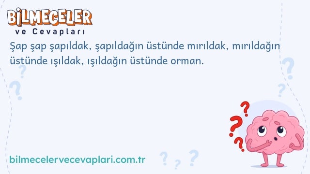 Şap şap şapıldak, şapıldağın üstünde mırıldak, mırıldağın üstünde ışıldak, ışıldağın üstünde orman.