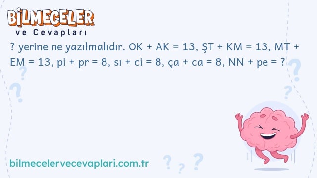 ? yerine ne yazılmalıdır. OK + AK = 13, ŞT + KM = 13, MT + EM = 13, pi + pr = 8, sı + ci = 8, ça + ca = 8, NN + pe = ?