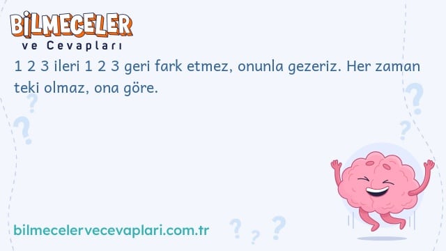 1 2 3 ileri 1 2 3 geri fark etmez, onunla gezeriz. Her zaman teki olmaz, ona göre.