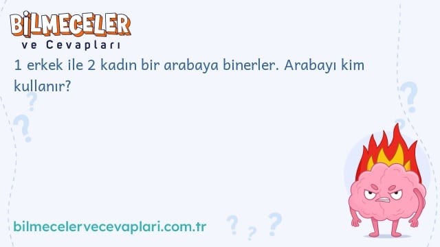 1 erkek ile 2 kadın bir arabaya binerler. Arabayı kim kullanır?