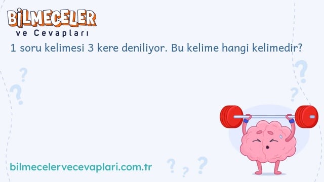 1 soru kelimesi 3 kere deniliyor. Bu kelime hangi kelimedir?