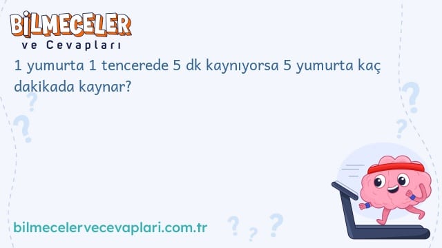 1 yumurta 1 tencerede 5 dk kaynıyorsa 5 yumurta kaç dakikada kaynar?