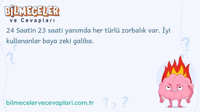 24 Saatin 23 saati yanımda her türlü zorbalık var. İyi kullananlar baya zeki galiba.