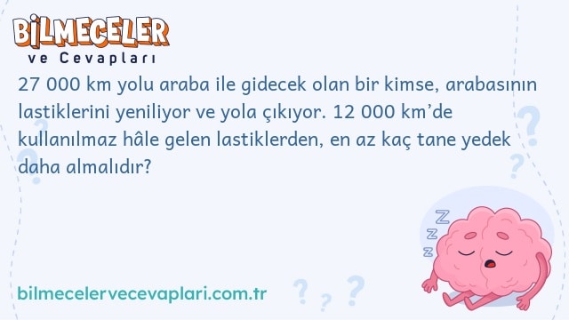 27 000 km yolu araba ile gidecek olan bir kimse, arabasının lastiklerini yeniliyor ve yola çıkıyor. 12 000 km’de kullanılmaz hâle gelen lastiklerden, en az kaç tane yedek daha almalıdır?