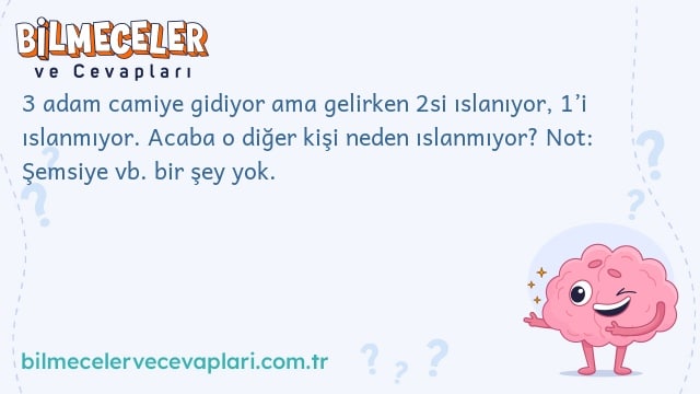 3 adam camiye gidiyor ama gelirken 2si ıslanıyor, 1’i ıslanmıyor. Acaba o diğer kişi neden ıslanmıyor? Not: Şemsiye vb. bir şey yok.