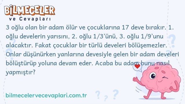 3 oğlu olan bir adam ölür ve çocuklarına 17 deve bırakır. 1. oğlu develerin yarısını, 2. oğlu 1/3’ünü, 3. oğlu 1/9’unu alacaktır. Fakat çocuklar bir türlü develeri bölüşemezler. Onlar düşünürken yanlarına devesiyle gelen bir adam develeri bölüştürüp yoluna devam eder. Acaba bu adam bunu nasıl yapmıştır?