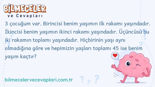 3 çocuğum var. Birincisi benim yaşımın ilk rakamı yaşındadır. İkincisi benim yaşımın ikinci rakamı yaşındadır. Üçüncüsü bu iki rakamın toplamı yaşındadır. Hiçbirinin yaşı aynı olmadığına göre ve hepimizin yaşları toplamı 45 ise benim yaşım kaçtır?