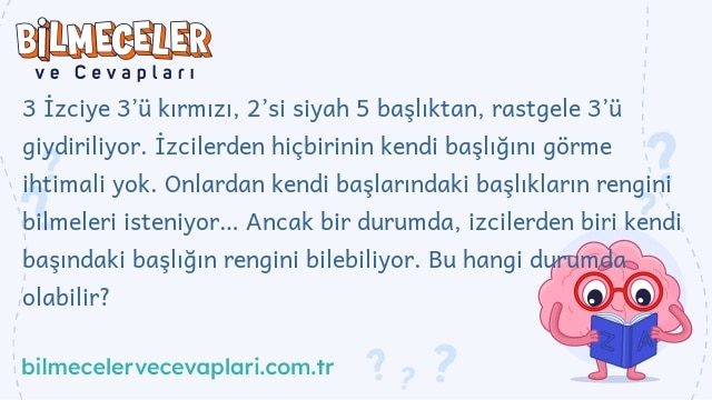 3 İzciye 3’ü kırmızı, 2’si siyah 5 başlıktan, rastgele 3’ü giydiriliyor. İzcilerden hiçbirinin kendi başlığını görme ihtimali yok. Onlardan kendi başlarındaki başlıkların rengini bilmeleri isteniyor… Ancak bir durumda, izcilerden biri kendi başındaki başlığın rengini bilebiliyor. Bu hangi durumda olabilir?