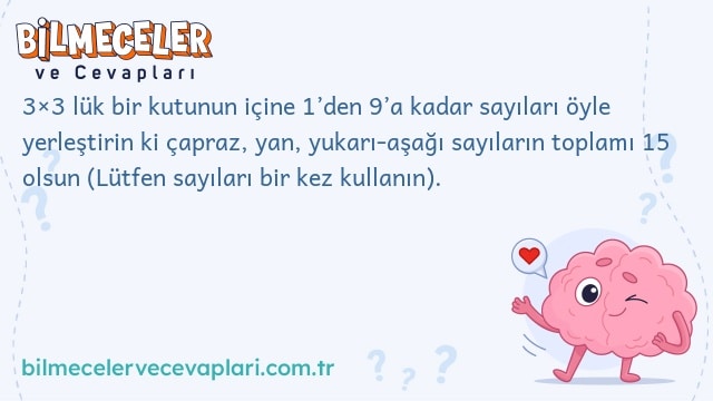 3×3 lük bir kutunun içine 1’den 9’a kadar sayıları öyle yerleştirin ki çapraz, yan, yukarı-aşağı sayıların toplamı 15 olsun (Lütfen sayıları bir kez kullanın).