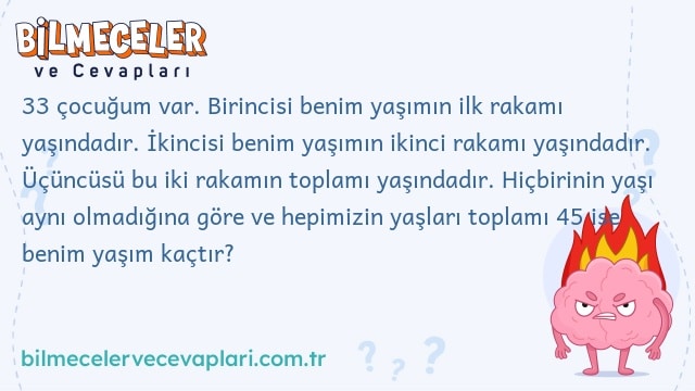 33 çocuğum var. Birincisi benim yaşımın ilk rakamı yaşındadır. İkincisi benim yaşımın ikinci rakamı yaşındadır. Üçüncüsü bu iki rakamın toplamı yaşındadır. Hiçbirinin yaşı aynı olmadığına göre ve hepimizin yaşları toplamı 45 ise benim yaşım kaçtır?