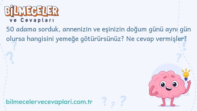 50 adama sorduk, annenizin ve eşinizin doğum günü aynı gün olursa hangisini yemeğe götürürsünüz? Ne cevap vermişler?