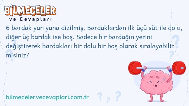 6 bardak yan yana dizilmiş. Bardaklardan ilk üçü süt ile dolu, diğer üç bardak ise boş. Sadece bir bardağın yerini değiştirerek bardakları bir dolu bir boş olarak sıralayabilir misiniz?