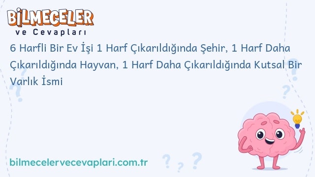 6 Harfli Bir Ev İşi 1 Harf Çıkarıldığında Şehir, 1 Harf Daha Çıkarıldığında Hayvan, 1 Harf Daha Çıkarıldığında Kutsal Bir Varlık İsmi