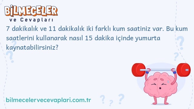 7 dakikalık ve 11 dakikalık iki farklı kum saatiniz var. Bu kum saatlerini kullanarak nasıl 15 dakika içinde yumurta kaynatabilirsiniz?