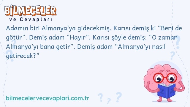 Adamın biri Almanya’ya gidecekmiş. Karısı demiş ki “Beni de götür”. Demiş adam “Hayır”. Karısı şöyle demiş: “O zaman Almanya’yı bana getir”. Demiş adam “Almanya’yı nasıl getirecek?”