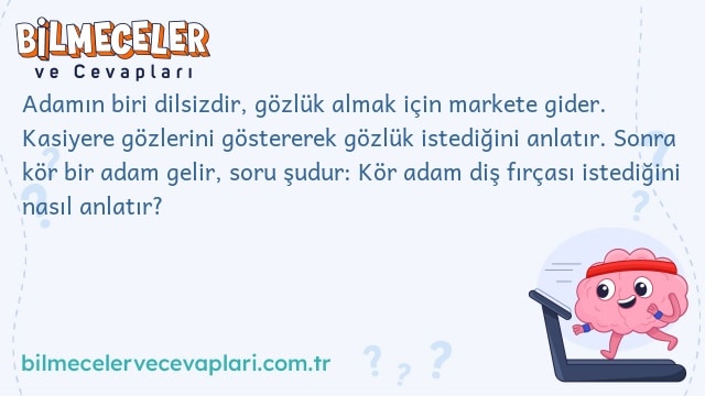 Adamın biri dilsizdir, gözlük almak için markete gider. Kasiyere gözlerini göstererek gözlük istediğini anlatır. Sonra kör bir adam gelir, soru şudur: Kör adam diş fırçası istediğini nasıl anlatır?