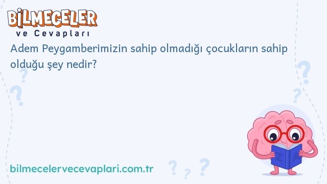 Adem Peygamberimizin sahip olmadığı çocukların sahip olduğu şey nedir?