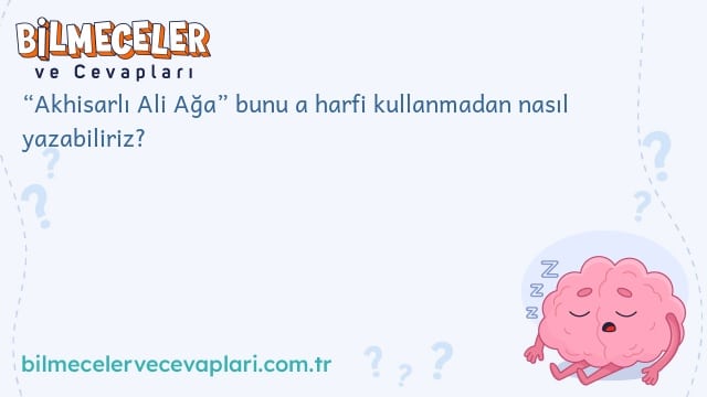 “Akhisarlı Ali Ağa” bunu a harfi kullanmadan nasıl yazabiliriz?