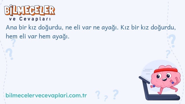 Ana bir kız doğurdu, ne eli var ne ayağı. Kız bir kız doğurdu, hem eli var hem ayağı.