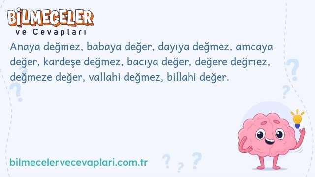 Anaya değmez, babaya değer, dayıya değmez, amcaya değer, kardeşe değmez, bacıya değer, değere değmez, değmeze değer, vallahi değmez, billahi değer.