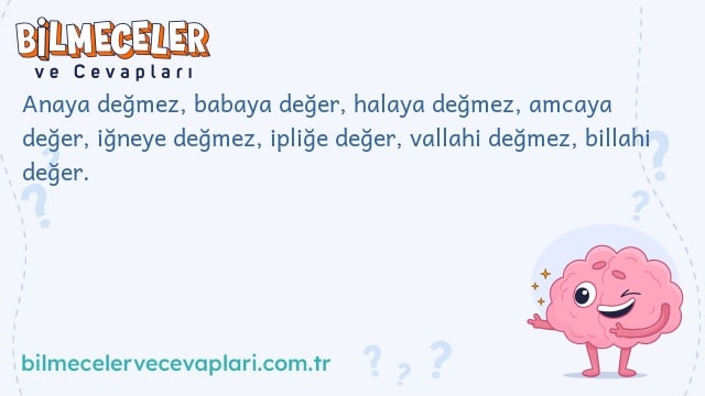 Anaya değmez, babaya değer, halaya değmez, amcaya değer, iğneye değmez, ipliğe değer, vallahi değmez, billahi değer.