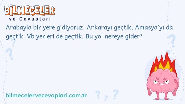 Arabayla bir yere gidiyoruz. Ankarayı geçtik, Amasya’yı da geçtik. Vb yerleri de geçtik. Bu yol nereye gider?