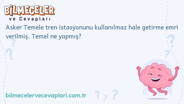 Asker Temele tren istasyonunu kullanılmaz hale getirme emri verilmiş. Temel ne yapmış?