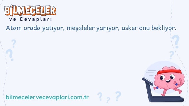 Atam orada yatıyor, meşaleler yanıyor, asker onu bekliyor.