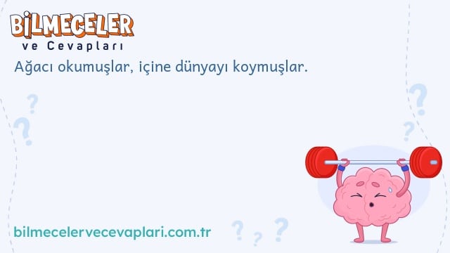 Ağacı okumuşlar, içine dünyayı koymuşlar.